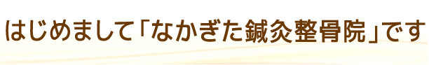 はじめまして「なかぎた鍼灸整骨院」です