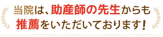 当院は、助産師の先生からも推薦をいただいております！