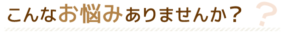 こんなお悩みありませんか？