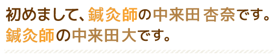 初めまして、鍼灸師の中来田 杏奈です。鍼灸師の中来田 大です。